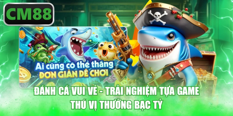 Đánh Cá Vui Vẻ - Trải Nghiệm Tựa Game Thú Vị Thưởng Bạc Tỷ